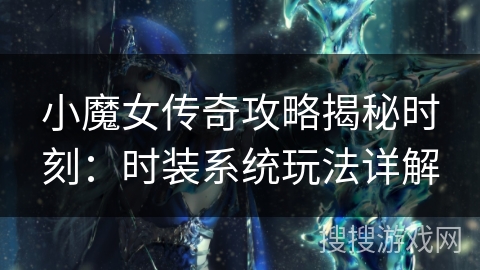 小魔女传奇攻略揭秘时刻:时装系统玩法详解 小魔女传奇攻略揭秘时刻:时装系统玩法详解