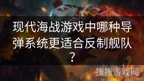 现代海战游戏中哪种导弹系统更适合反制舰队? 现代海战游戏中哪种导弹系统更适合反制舰队?