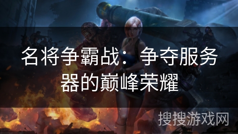 名将争霸战:争夺服务器的巅峰荣耀 名将争霸战:争夺服务器的巅峰荣耀