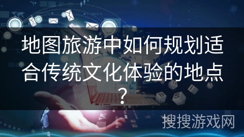 地图旅游中如何规划适合传统文化体验的地点？