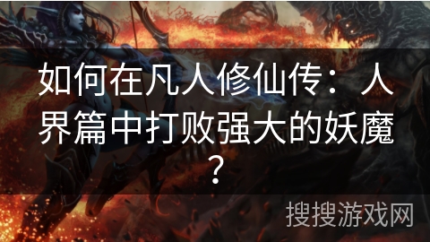 如何在凡人修仙传:人界篇中打败强大的妖魔? 如何在凡人修仙传:人界篇中打败强大的妖魔?