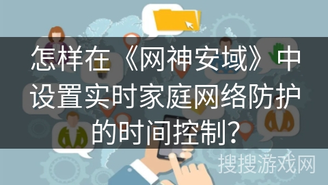 怎样在《网神安域》中设置实时家庭网络防护的时间控制？