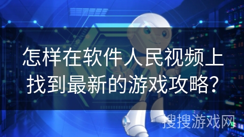怎样在软件人民视频上找到最新的游戏攻略？