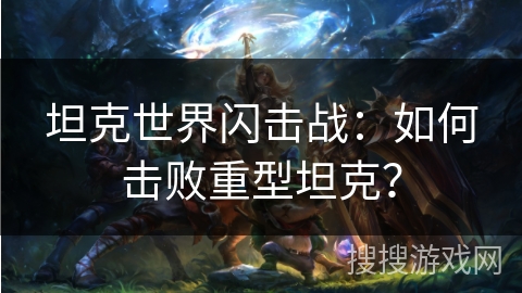 坦克世界闪击战:如何击败重型坦克? 坦克世界闪击战:如何击败重型坦克?