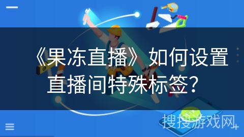 《果冻直播》如何设置直播间特殊标签？