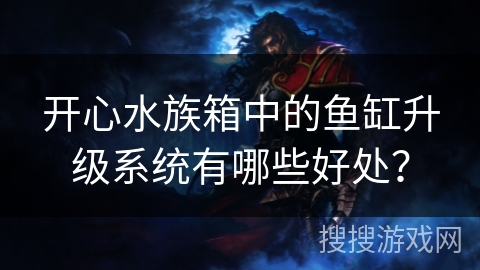 开心水族箱中的鱼缸升级系统有哪些好处? 开心水族箱中的鱼缸升级系统有哪些好处?