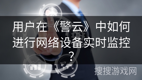 用户在《警云》中如何进行网络设备实时监控？