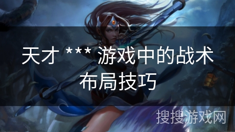 天才 *** 游戏中的战术布局技巧