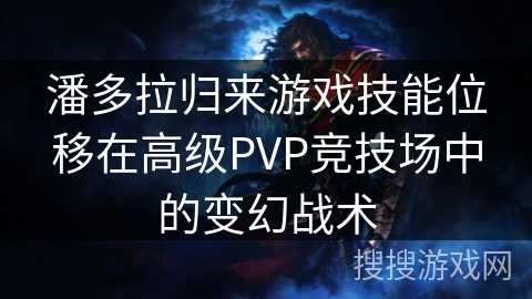 潘多拉归来游戏技能位移在高级PVP竞技场中的变幻战术