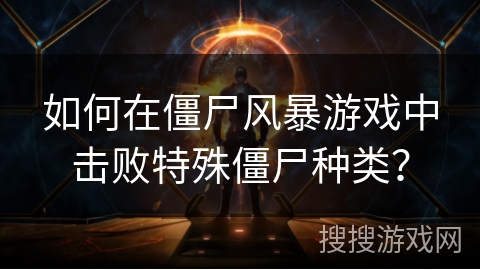 如何在僵尸风暴游戏中击败特殊僵尸种类? 如何在僵尸风暴游戏中击败特殊僵尸种类?
