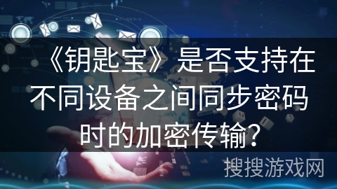 《钥匙宝》是否支持在不同设备之间同步密码时的加密传输? 《钥匙宝》是否支持在不同设备之间同步密码时的加密传输?
