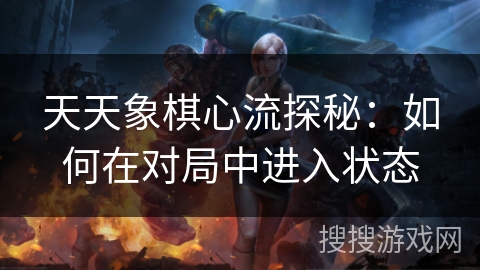 天天象棋心流探秘:如何在对局中进入状态 天天象棋心流探秘:如何在对局中进入状态