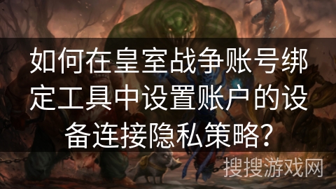 如何在皇室战争账号绑定工具中设置账户的设备连接隐私策略？