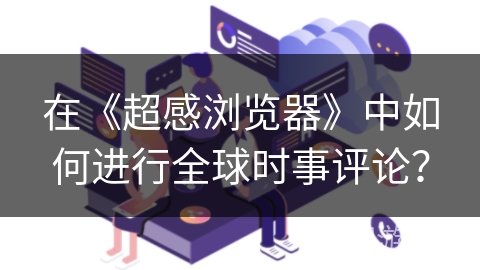 在《超感浏览器》中如何进行全球时事评论? 在《超感浏览器》中如何进行全球时事评论?