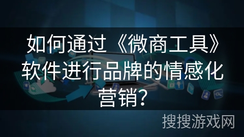 如何通过《微商工具》软件进行品牌的情感化营销？