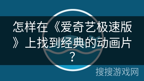 怎样在《爱奇艺极速版》上找到经典的动画片? 怎样在《爱奇艺极速版》上找到经典的动画片?