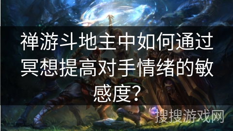 禅游斗地主中如何通过冥想提高对手情绪的敏感度？