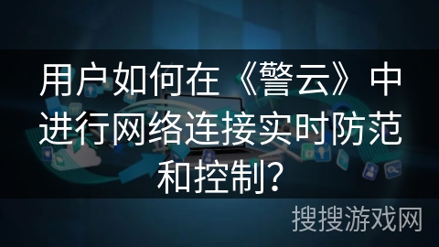 用户如何在《警云》中进行网络连接实时防范和控制? 用户如何在《警云》中进行网络连接实时防范和控制?
