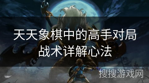 天天象棋中的高手对局战术详解心法 天天象棋中的高手对局战术详解心法