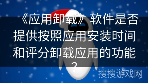 《应用卸载》软件是否提供按照应用安装时间和评分卸载应用的功能? 《应用卸载》软件是否提供按照应用安装时间和评分卸载应用的功能?