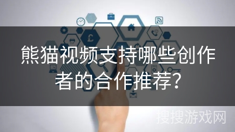 熊猫视频支持哪些创作者的合作推荐? 熊猫视频支持哪些创作者的合作推荐?