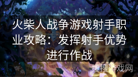 火柴人战争游戏射手职业攻略:发挥射手优势进行作战 火柴人战争游戏射手职业攻略:发挥射手优势进行作战