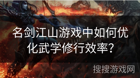 名剑江山游戏中如何优化武学修行效率? 名剑江山游戏中如何优化武学修行效率?