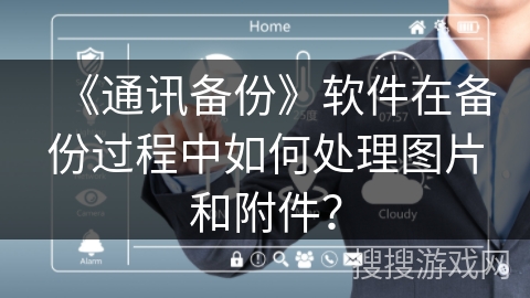 《通讯备份》软件在备份过程中如何处理图片和附件? 《通讯备份》软件在备份过程中如何处理图片和附件?
