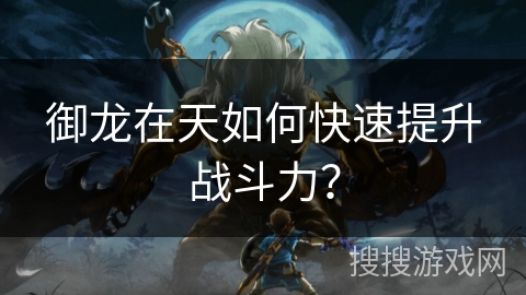 御龙在天如何快速提升战斗力? 御龙在天如何快速提升战斗力?