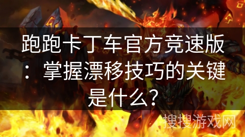 跑跑卡丁车官方竞速版：掌握漂移技巧的关键是什么？