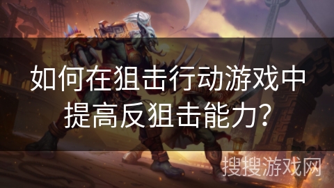 如何在狙击行动游戏中提高反狙击能力？