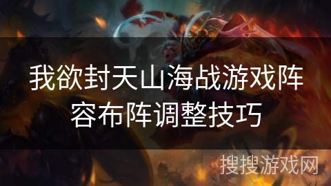 我欲封天山海战游戏阵容布阵调整技巧 我欲封天山海战游戏阵容布阵调整技巧
