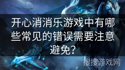 开心消消乐游戏中有哪些常见的错误需要注意避免? 开心消消乐游戏中有哪些常见的错误需要注意避免?