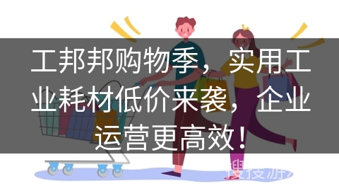 工邦邦购物季，实用工业耗材低价来袭，企业运营更高效！