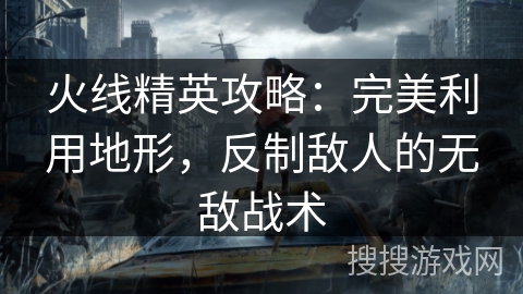 火线精英攻略:完美利用地形,反制敌人的无敌战术 火线精英攻略:完美利用地形,反制敌人的无敌战术