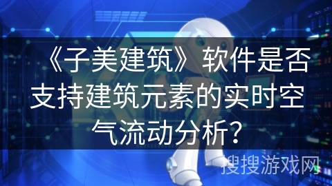 《子美建筑》软件是否支持建筑元素的实时空气流动分析? 《子美建筑》软件是否支持建筑元素的实时空气流动分析?