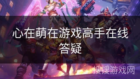 心在萌在游戏高手在线答疑