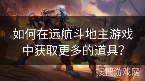 如何在远航斗地主游戏中获取更多的道具? 如何在远航斗地主游戏中获取更多的道具?