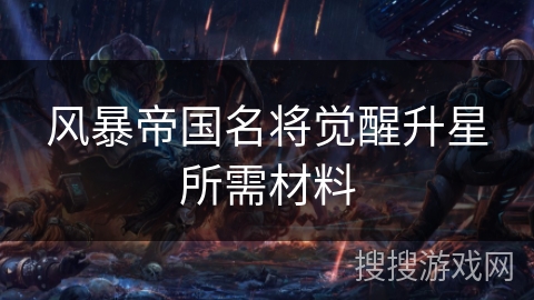 风暴帝国名将觉醒升星所需材料 风暴帝国名将觉醒升星所需材料