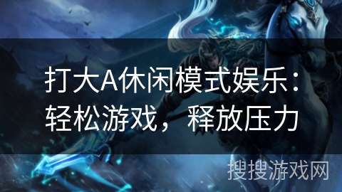 打大A休闲模式娱乐：轻松游戏，释放压力