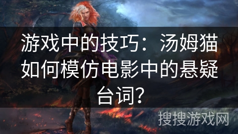 游戏中的技巧:汤姆猫如何模仿电影中的悬疑台词? 游戏中的技巧:汤姆猫如何模仿电影中的悬疑台词?
