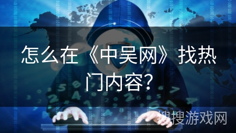 怎么在《中吴网》找热门内容? 怎么在《中吴网》找热门内容?