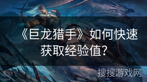《巨龙猎手》如何快速获取经验值? 《巨龙猎手》如何快速获取经验值?