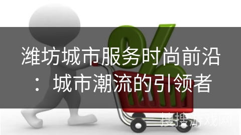 潍坊城市服务时尚前沿:城市潮流的引领者