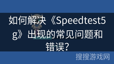 如何解决《Speedtest5g》出现的常见问题和错误？
