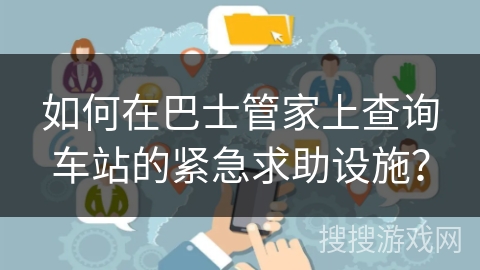 如何在巴士管家上查询车站的紧急求助设施？