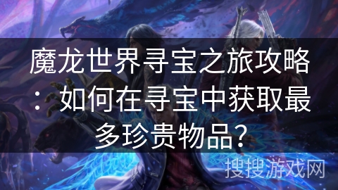 魔龙世界寻宝之旅攻略：如何在寻宝中获取最多珍贵物品？