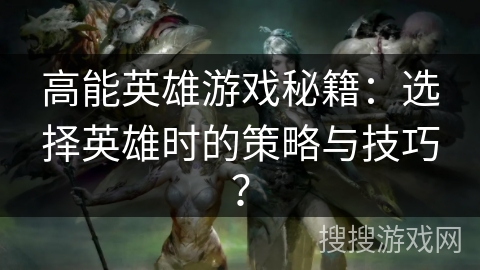 高能英雄游戏秘籍:选择英雄时的策略与技巧? 高能英雄游戏秘籍:选择英雄时的策略与技巧?