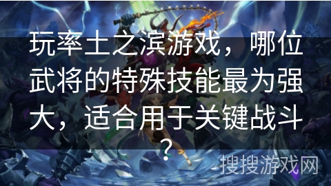 玩率土之滨游戏,哪位武将的特殊技能最为强大,适合用于关键战斗? 玩率土之滨游戏,哪位武将的特殊技能最为强大,适合用于关键战斗?