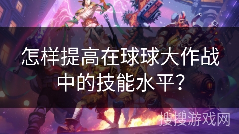 怎样提高在球球大作战中的技能水平？